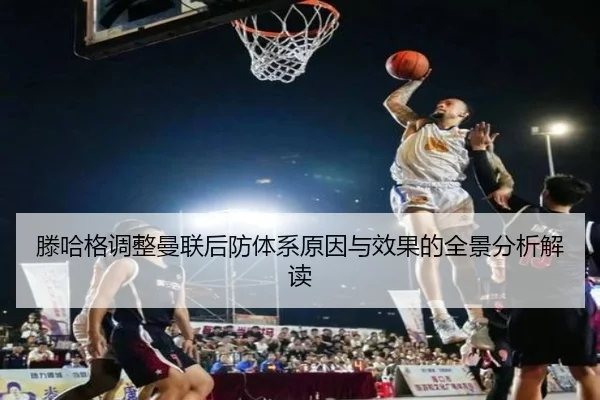 滕哈格调整曼联后防体系原因与效果的全景分析解读