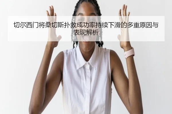 切尔西门将桑切斯扑救成功率持续下滑的多重原因与表现解析