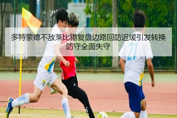 多特蒙德不敌莱比锡复盘边路回防迟缓引发转换防守全面失守