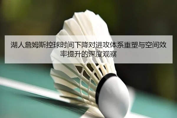 湖人詹姆斯控球时间下降对进攻体系重塑与空间效率提升的深度观察