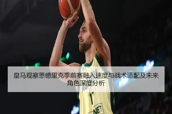 皇马观察恩德里克季前赛融入速度与战术适配及未来角色深度分析