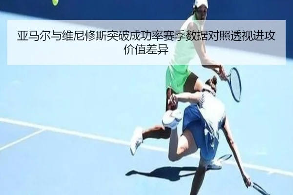 亚马尔与维尼修斯突破成功率赛季数据对照透视进攻价值差异