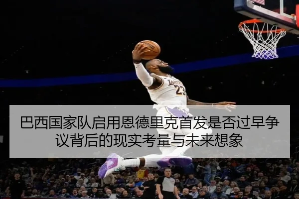 巴西国家队启用恩德里克首发是否过早争议背后的现实考量与未来想象