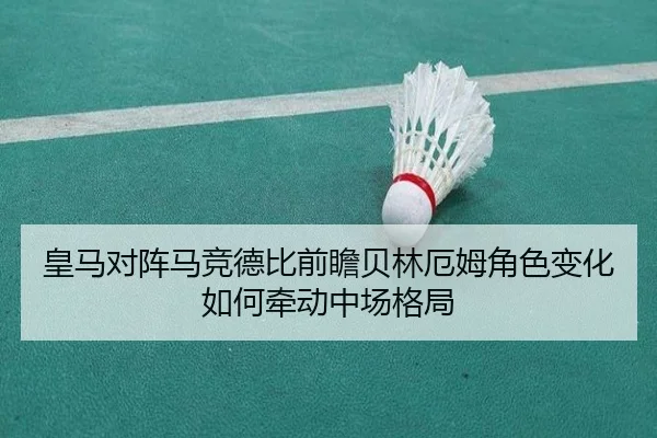 皇马对阵马竞德比前瞻贝林厄姆角色变化如何牵动中场格局