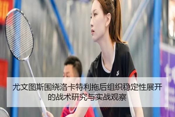 尤文图斯围绕洛卡特利拖后组织稳定性展开的战术研究与实战观察