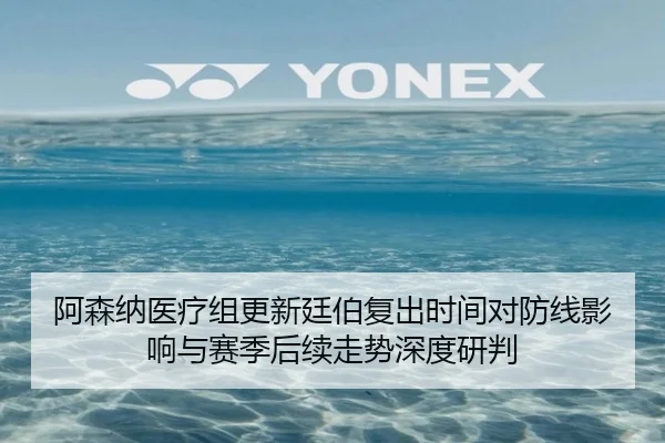 阿森纳医疗组更新廷伯复出时间对防线影响与赛季后续走势深度研判