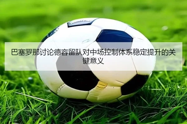 巴塞罗那讨论德容留队对中场控制体系稳定提升的关键意义