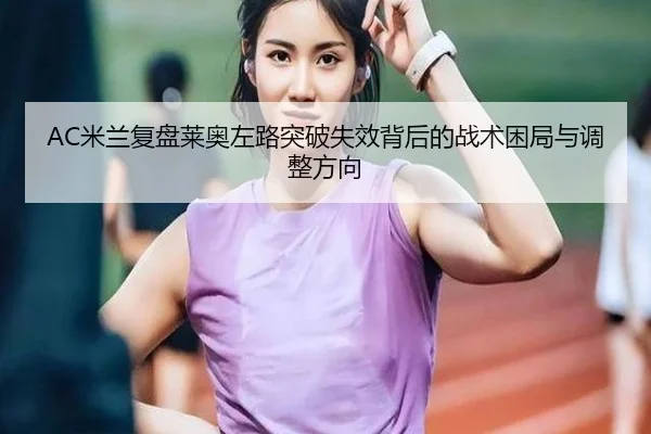 AC米兰复盘莱奥左路突破失效背后的战术困局与调整方向