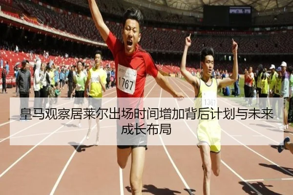 皇马观察居莱尔出场时间增加背后计划与未来成长布局
