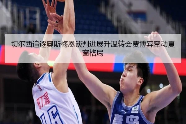 切尔西追逐奥斯梅恩谈判进展升温转会费博弈牵动夏窗格局