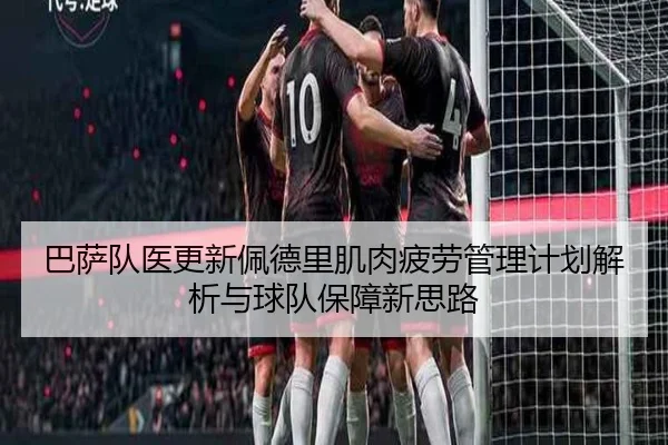 巴萨队医更新佩德里肌肉疲劳管理计划解析与球队保障新思路