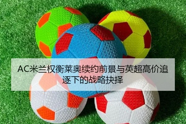 AC米兰权衡莱奥续约前景与英超高价追逐下的战略抉择