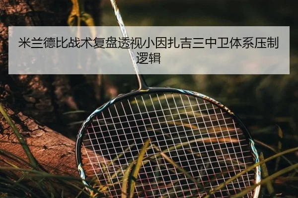 米兰德比战术复盘透视小因扎吉三中卫体系压制逻辑