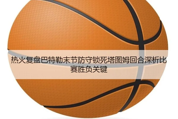 热火复盘巴特勒末节防守锁死塔图姆回合深析比赛胜负关键