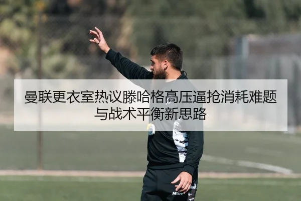 曼联更衣室热议滕哈格高压逼抢消耗难题与战术平衡新思路