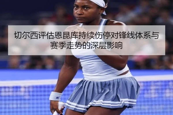 切尔西评估恩昆库持续伤停对锋线体系与赛季走势的深层影响