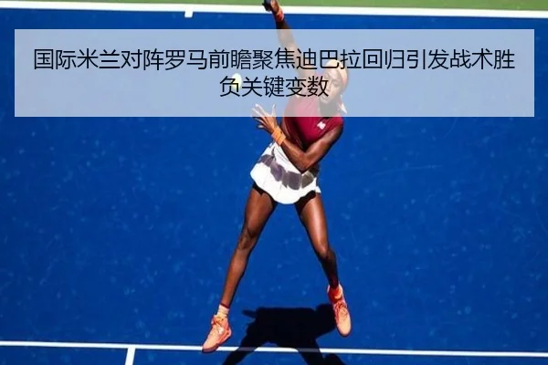 国际米兰对阵罗马前瞻聚焦迪巴拉回归引发战术胜负关键变数