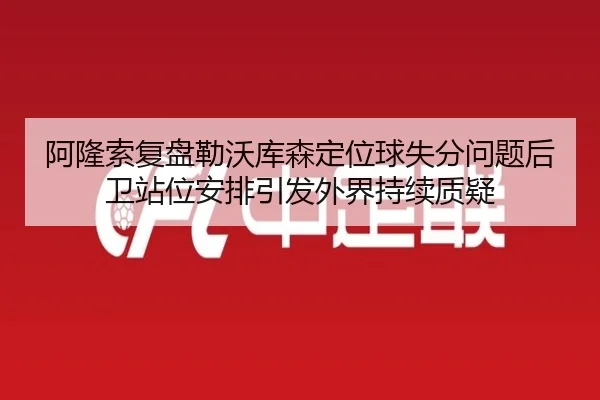 阿隆索复盘勒沃库森定位球失分问题后卫站位安排引发外界持续质疑