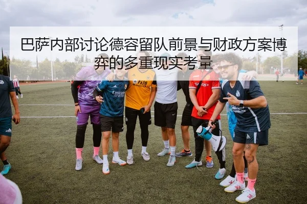 巴萨内部讨论德容留队前景与财政方案博弈的多重现实考量