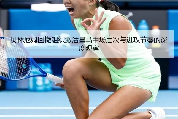 贝林厄姆回撤组织激活皇马中场层次与进攻节奏的深度观察