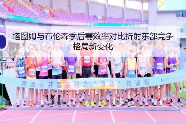 塔图姆与布伦森季后赛效率对比折射东部竞争格局新变化