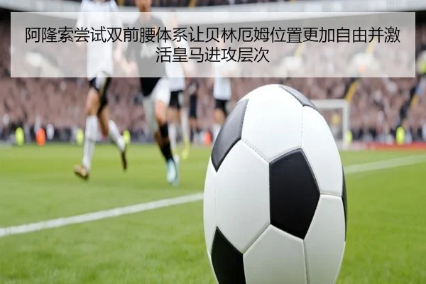 阿隆索尝试双前腰体系让贝林厄姆位置更加自由并激活皇马进攻层次